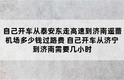 自己开车从泰安东走高速到济南遥蔷机场多少钱过路费 自己开车从济宁到济南需要几小时